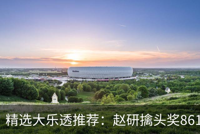 精选大乐透推荐：赵研擒头奖861万 3大专家中51万